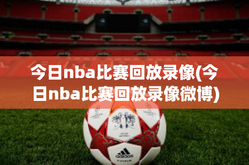 今日nba比赛回放录像(今日nba比赛回放录像微博)