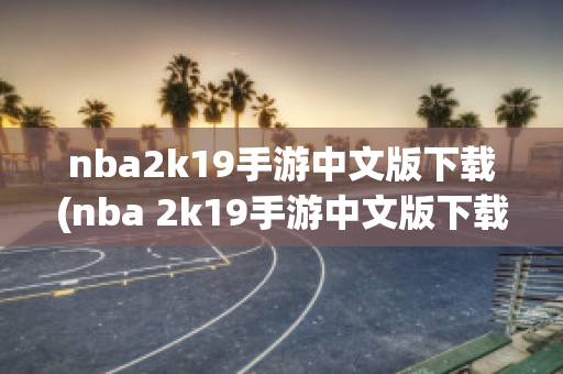 nba2k19手游中文版下载(nba 2k19手游中文版下载)