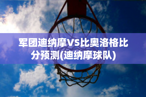 军团迪纳摩VS比奥洛格比分预测(迪纳摩球队)