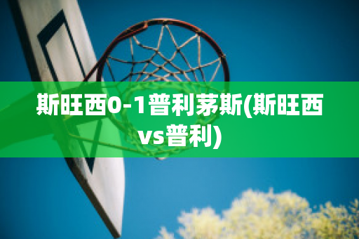 斯旺西0-1普利茅斯(斯旺西vs普利)