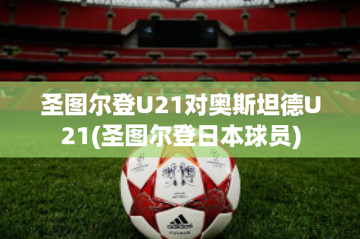 圣图尔登U21对奥斯坦德U21(圣图尔登日本球员)