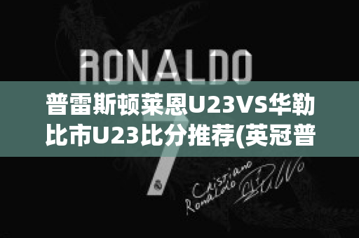 普雷斯顿莱恩U23VS华勒比市U23比分推荐(英冠普雷斯顿对布莱克本)