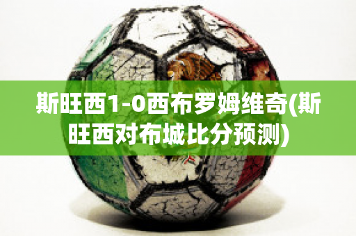 斯旺西1-0西布罗姆维奇(斯旺西对布城比分预测)