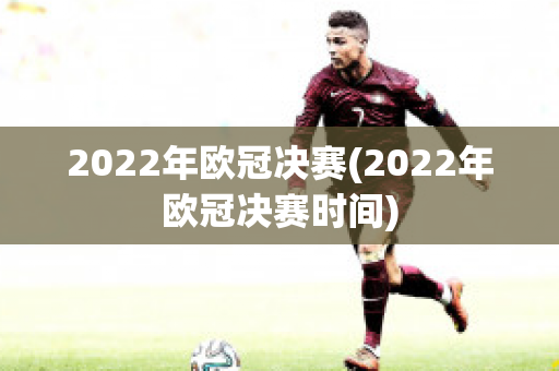 2022年欧冠决赛(2022年欧冠决赛时间)