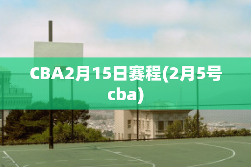 CBA2月15日赛程(2月5号cba)