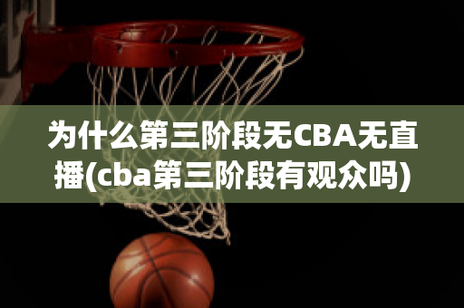 为什么第三阶段无CBA无直播(cba第三阶段有观众吗)