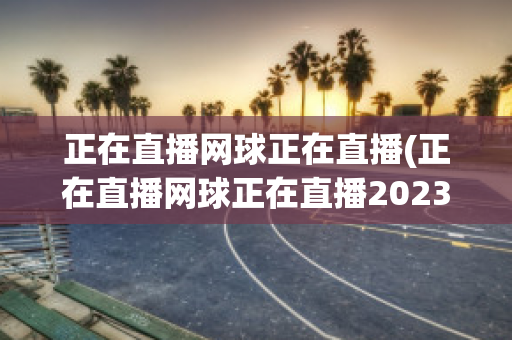 正在直播网球正在直播(正在直播网球正在直播2023)