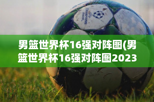 男篮世界杯16强对阵图(男篮世界杯16强对阵图2023)