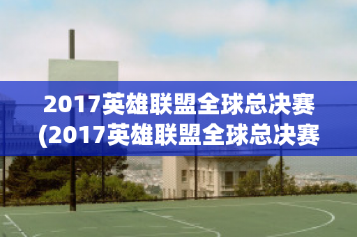 2017英雄联盟全球总决赛(2017英雄联盟全球总决赛RNG)