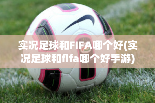 实况足球和FIFA哪个好(实况足球和fifa哪个好手游)