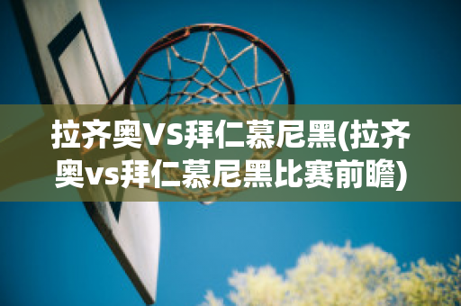 拉齐奥VS拜仁慕尼黑(拉齐奥vs拜仁慕尼黑比赛前瞻)