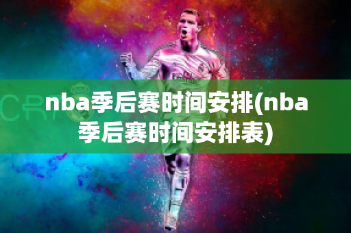 nba季后赛时间安排(nba季后赛时间安排表)