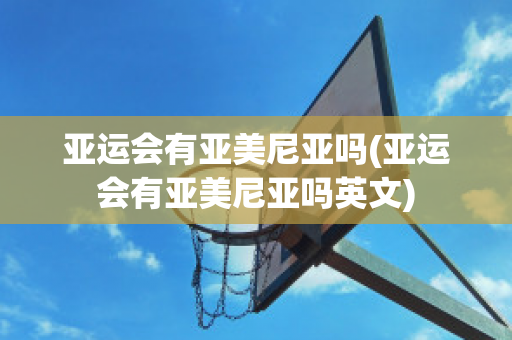 亚运会有亚美尼亚吗(亚运会有亚美尼亚吗英文)