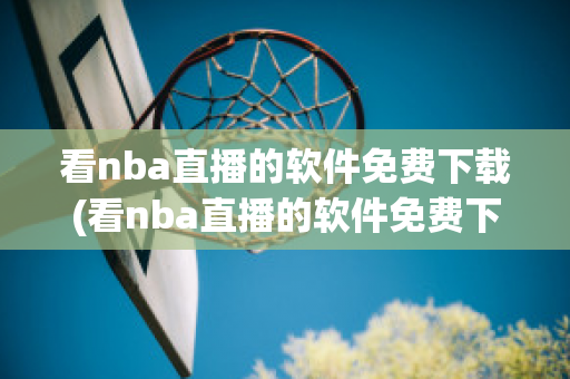 看nba直播的软件免费下载(看nba直播的软件免费下载苹果)