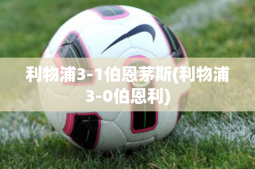 利物浦3-1伯恩茅斯(利物浦3-0伯恩利)