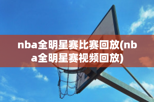 nba全明星赛比赛回放(nba全明星赛视频回放)