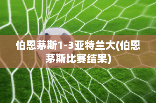 伯恩茅斯1-3亚特兰大(伯恩茅斯比赛结果)