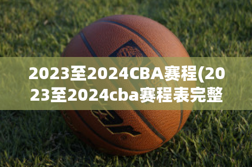 2023至2024CBA赛程(2023至2024cba赛程表完整)