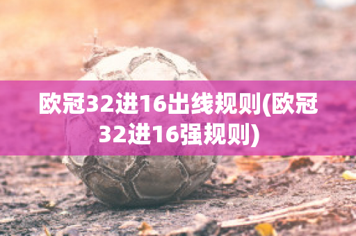 欧冠32进16出线规则(欧冠32进16强规则)