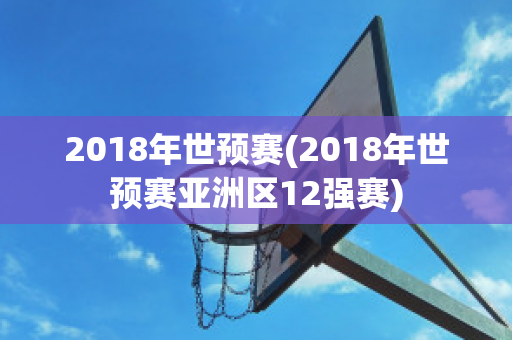 2018年世预赛(2018年世预赛亚洲区12强赛)