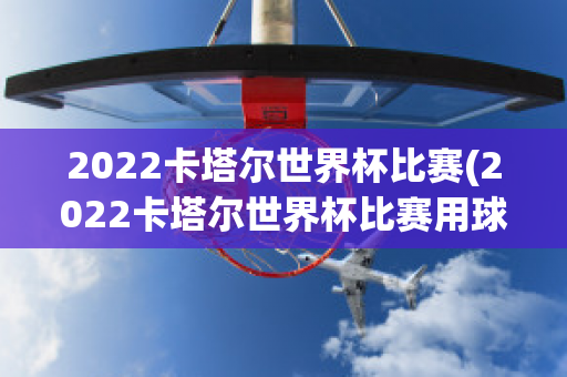 2022卡塔尔世界杯比赛(2022卡塔尔世界杯比赛用球)