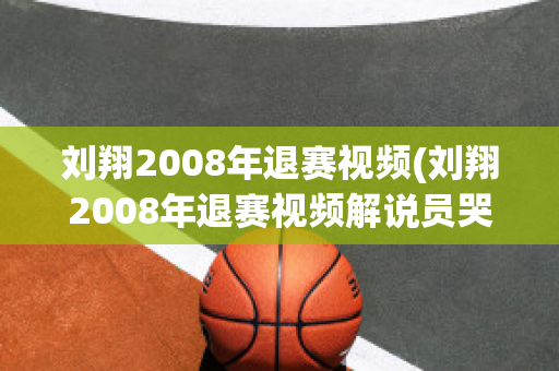 刘翔2008年退赛视频(刘翔2008年退赛视频解说员哭了)