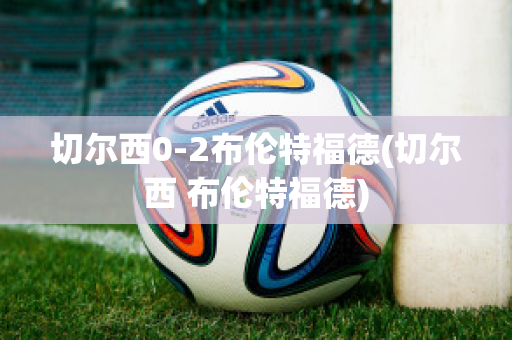 切尔西0-2布伦特福德(切尔西 布伦特福德)