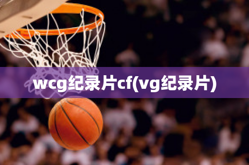 wcg纪录片cf(vg纪录片)