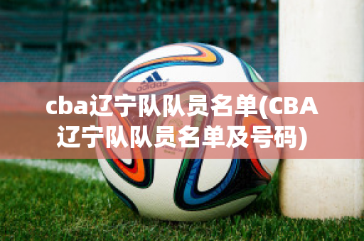 cba辽宁队队员名单(CBA辽宁队队员名单及号码)