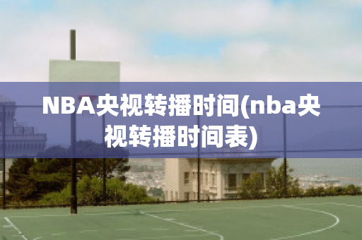 NBA央视转播时间(nba央视转播时间表)