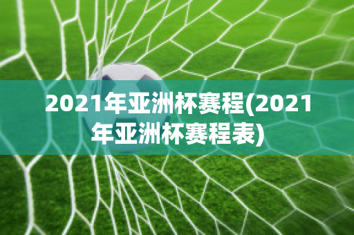 2021年亚洲杯赛程(2021年亚洲杯赛程表)