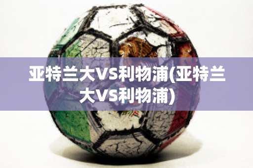 亚特兰大VS利物浦(亚特兰大VS利物浦)