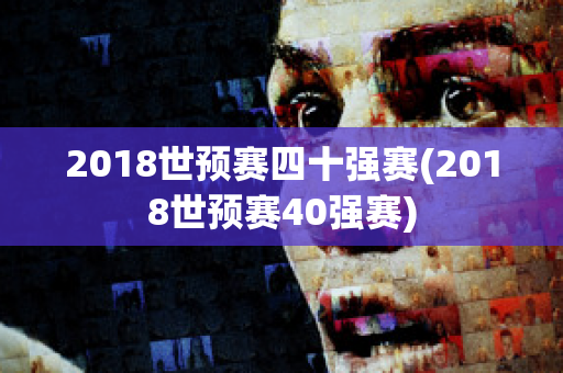 2018世预赛四十强赛(2018世预赛40强赛)