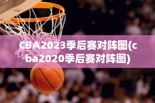 CBA2023季后赛对阵图(cba2020季后赛对阵图)