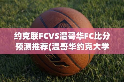 约克联FCVS温哥华FC比分预测推荐(温哥华约克大学)