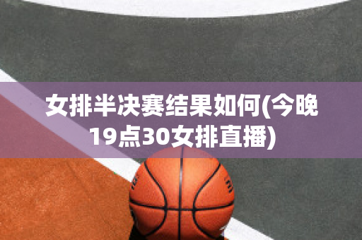 女排半决赛结果如何(今晚19点30女排直播)