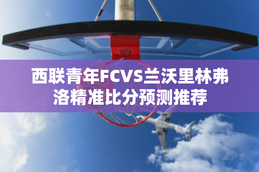 西联青年FCVS兰沃里林弗洛精准比分预测推荐