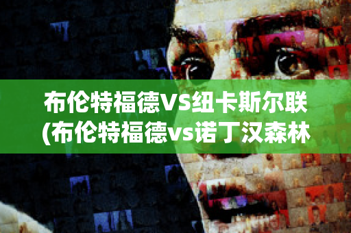 布伦特福德VS纽卡斯尔联(布伦特福德vs诺丁汉森林直播)