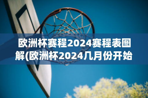 欧洲杯赛程2024赛程表图解(欧洲杯2024几月份开始比赛)