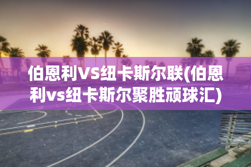 伯恩利VS纽卡斯尔联(伯恩利vs纽卡斯尔聚胜顽球汇)