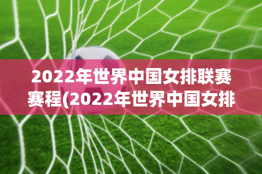 2022年世界中国女排联赛赛程(2022年世界中国女排联赛赛程时间表)