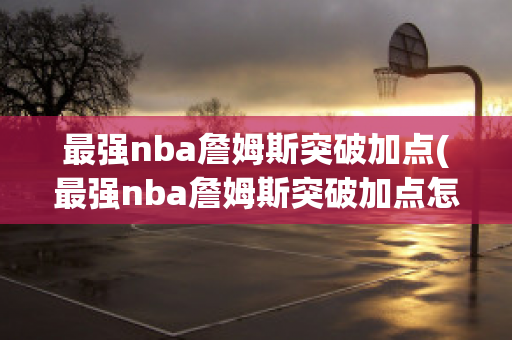 最强nba詹姆斯突破加点(最强nba詹姆斯突破加点怎么玩)