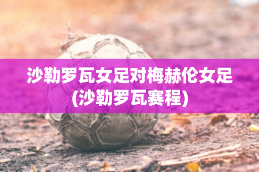 沙勒罗瓦女足对梅赫伦女足(沙勒罗瓦赛程)