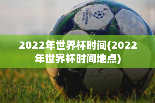 2022年世界杯时间(2022年世界杯时间地点)