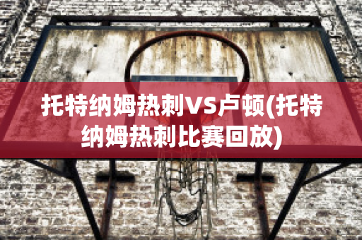 托特纳姆热刺VS卢顿(托特纳姆热刺比赛回放)