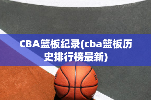 CBA篮板纪录(cba篮板历史排行榜最新)