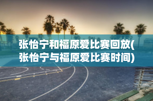 张怡宁和福原爱比赛回放(张怡宁与福原爱比赛时间)