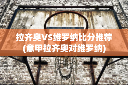 拉齐奥VS维罗纳比分推荐(意甲拉齐奥对维罗纳)