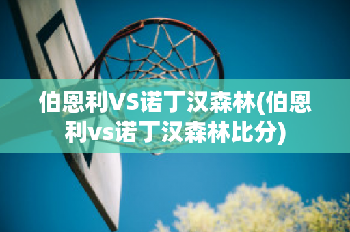 伯恩利VS诺丁汉森林(伯恩利vs诺丁汉森林比分)