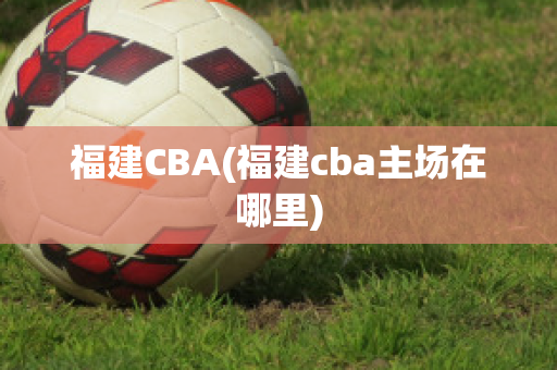 福建CBA(福建cba主场在哪里)